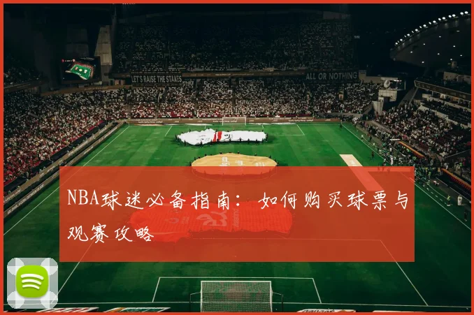 NBA球迷必备指南:如何购买球票与观赛攻略