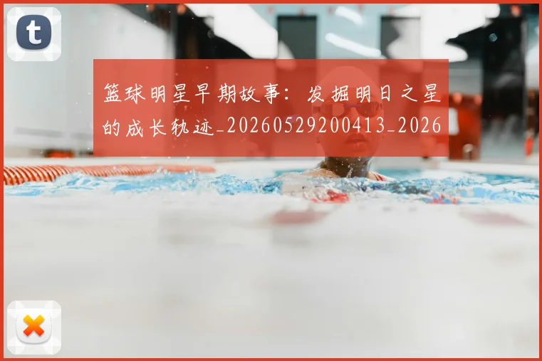 篮球明星早期故事:发掘明日之星的成长轨迹_20260529200413_20260708200413