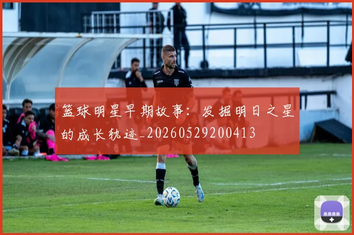 篮球明星早期故事:发掘明日之星的成长轨迹_20260529200413