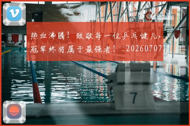 热血沸腾！致敬每一位乒乓健儿，冠军终将属于最强者！_20260707155055