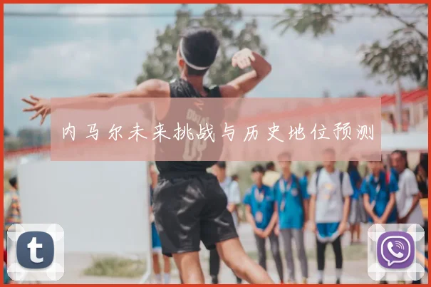 内马尔未来挑战与历史地位预测