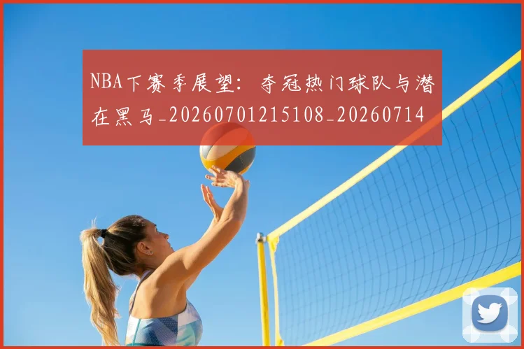 NBA下赛季展望:夺冠热门球队与潜在黑马_20260701215108_20260714204424