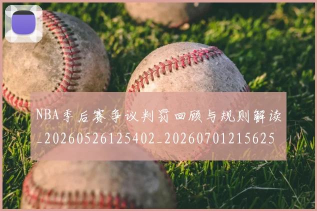 NBA季后赛争议判罚回顾与规则解读_20260526125402_20260701215625