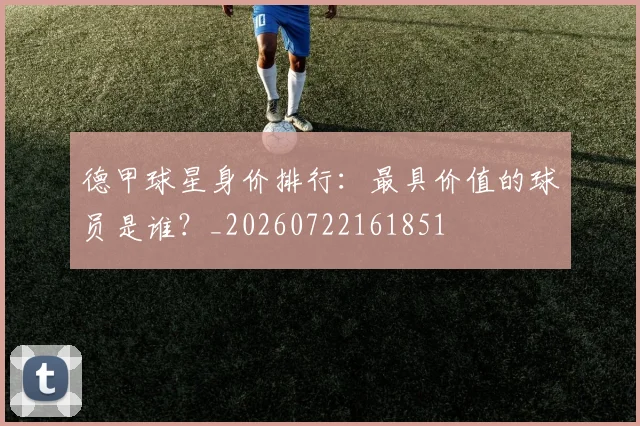 德甲球星身价排行:最具价值的球员是谁?_20260722161851