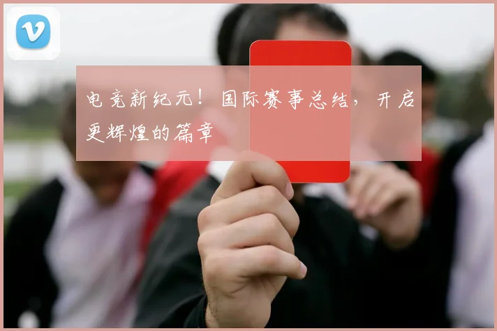 电竞新纪元！国际赛事总结，开启更辉煌的篇章