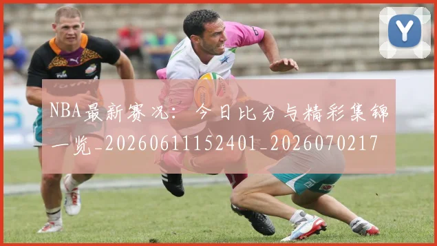 NBA最新赛况：今日比分与精彩集锦一览_20260611152401_20260702170735_20260714213704