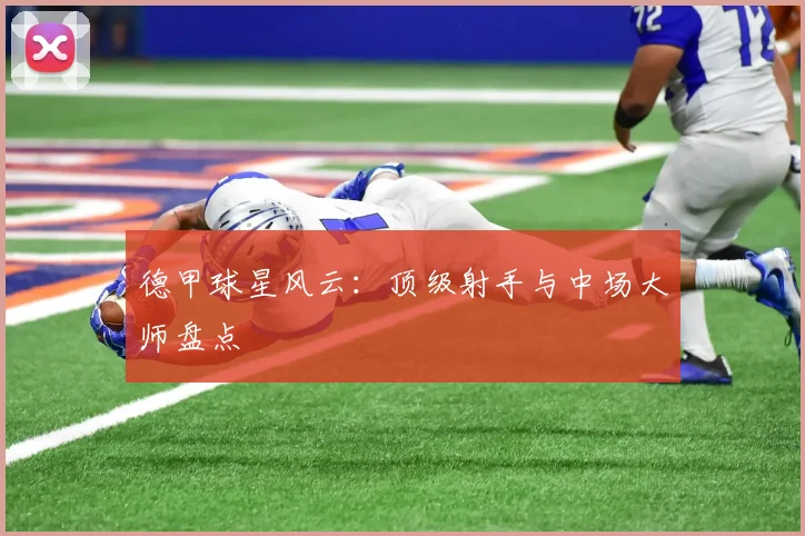 德甲球星风云：顶级射手与中场大师盘点