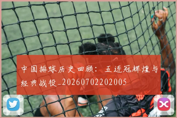中国排球历史回顾：五连冠辉煌与经典战役_20260702202005