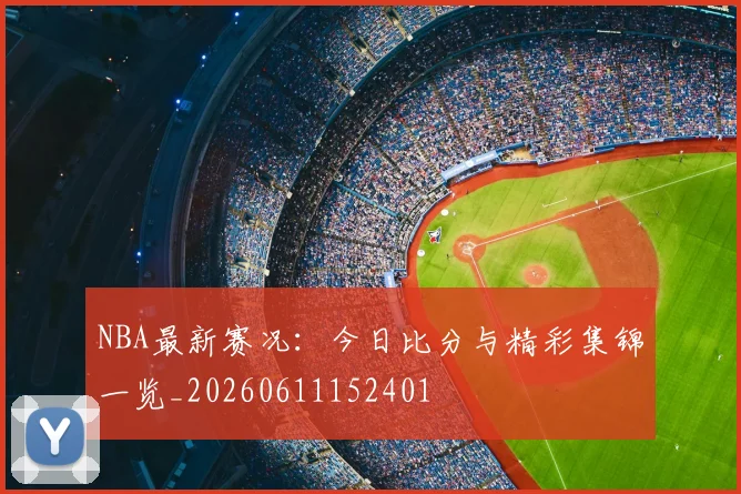 NBA最新赛况:今日比分与精彩集锦一览_20260611152401