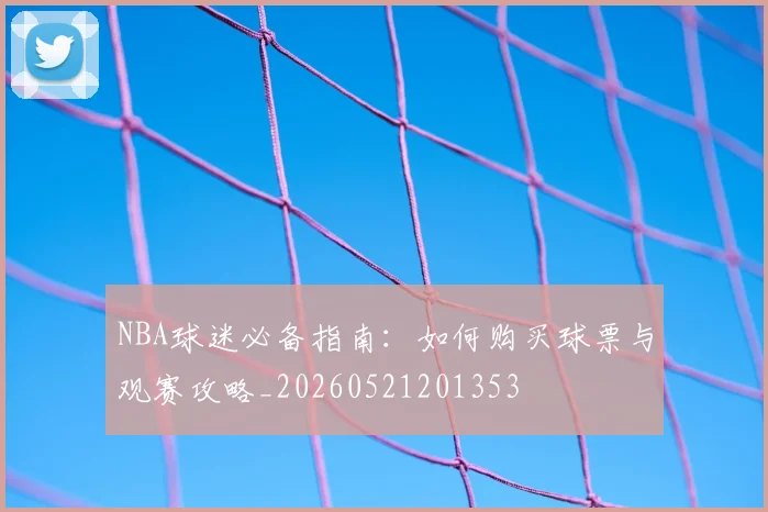 NBA球迷必备指南:如何购买球票与观赛攻略_20260521201353