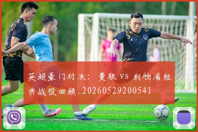 英超豪门对决：曼联 vs 利物浦经典战役回顾_20260529200541