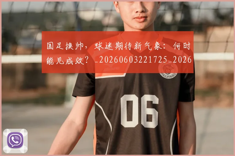 国足换帅，球迷期待新气象：何时能见成效？_20260603221725_20260703223856_20260719164236