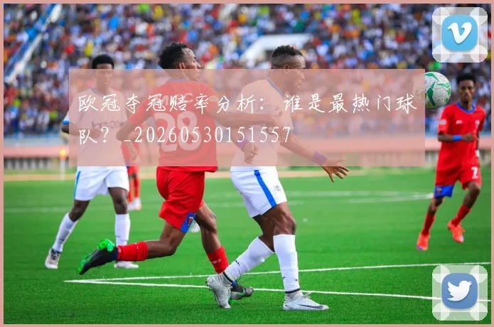欧冠夺冠赔率分析：谁是最热门球队？_20260530151557