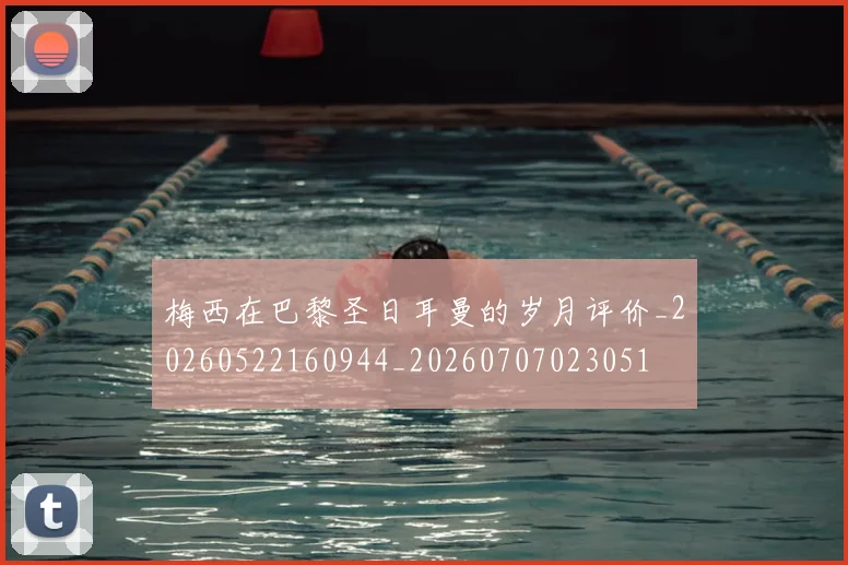 梅西在巴黎圣日耳曼的岁月评价_20260522160944_20260707023051
