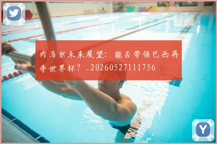 内马尔未来展望：能否带领巴西再夺世界杯？_20260527111756