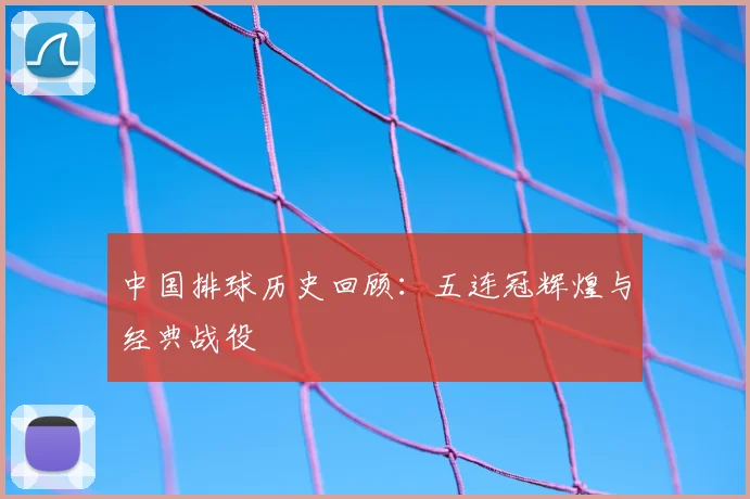 中国排球历史回顾：五连冠辉煌与经典战役