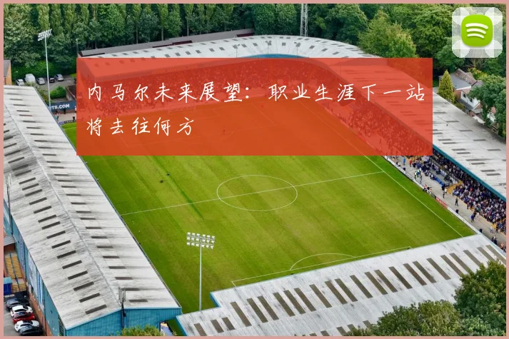 内马尔未来展望：职业生涯下一站将去往何方