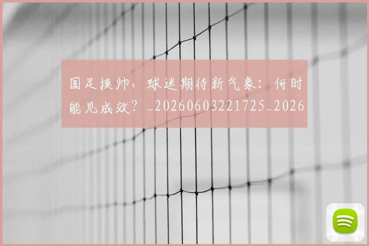 国足换帅，球迷期待新气象：何时能见成效？_20260603221725_20260703223856