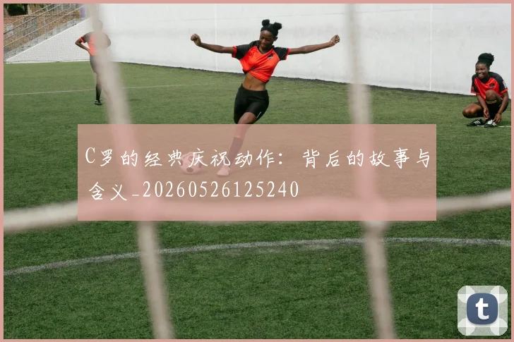 C罗的经典庆祝动作：背后的故事与含义_20260526125240