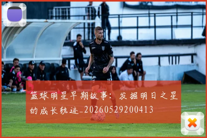 篮球明星早期故事：发掘明日之星的成长轨迹_20260529200413