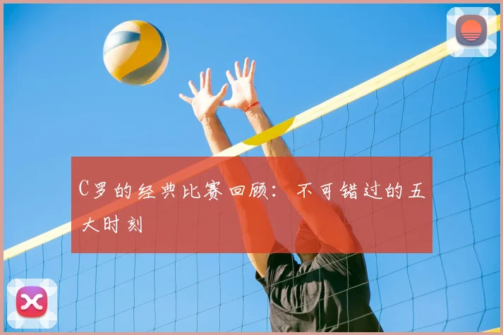 C罗的经典比赛回顾:不可错过的五大时刻
