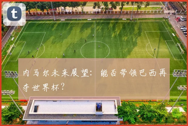 内马尔未来展望:能否带领巴西再夺世界杯?