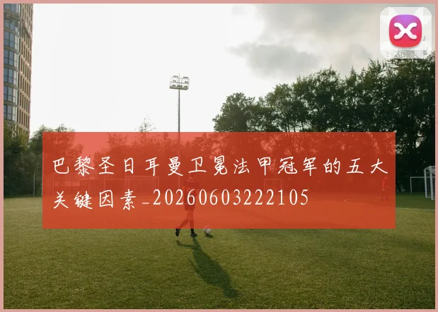 巴黎圣日耳曼卫冕法甲冠军的五大关键因素_20260603222105