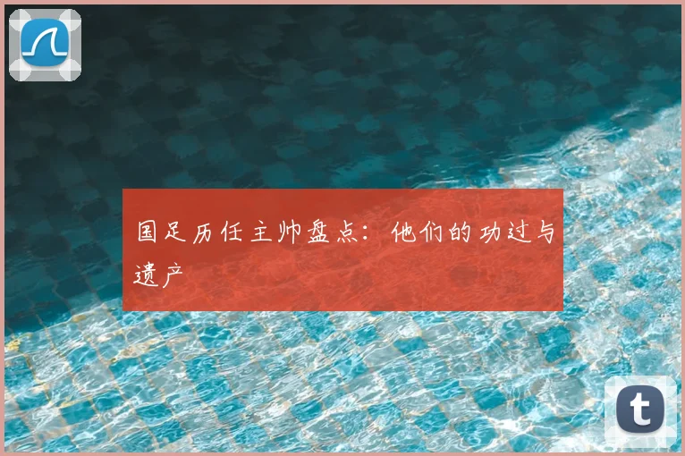 国足历任主帅盘点：他们的功过与遗产