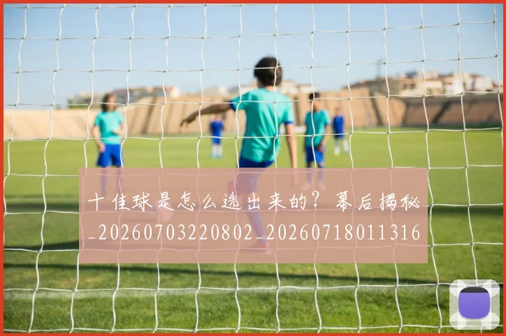 十佳球是怎么选出来的？幕后揭秘_20260703220802_20260718011316