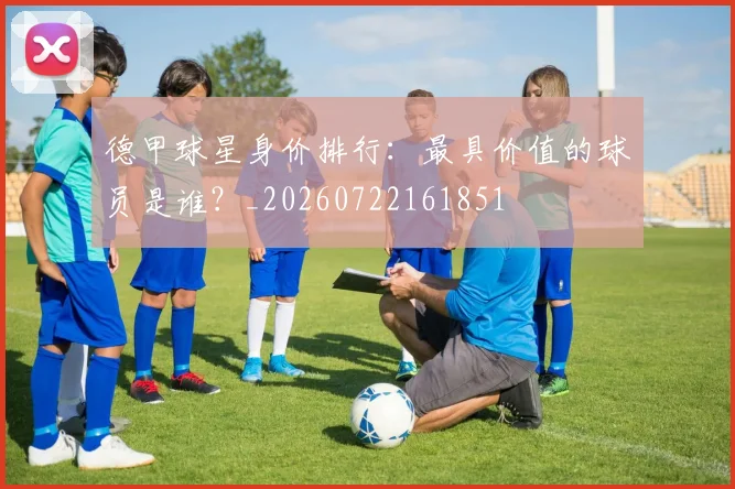 德甲球星身价排行:最具价值的球员是谁?_20260722161851