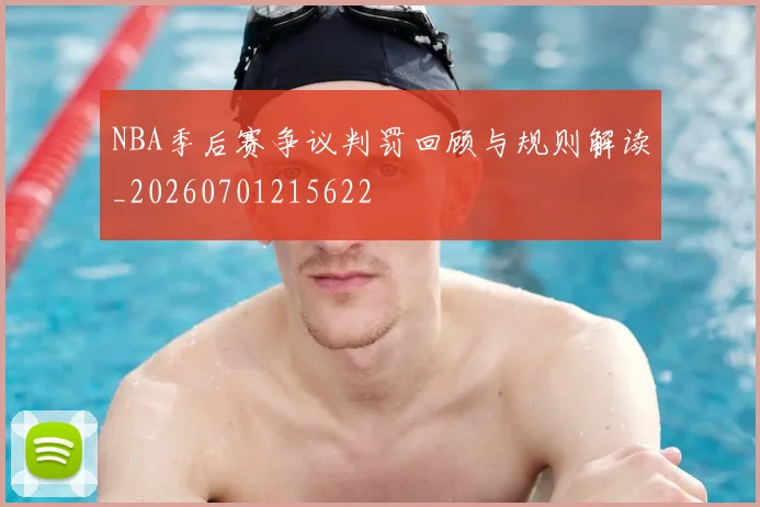 NBA季后赛争议判罚回顾与规则解读_20260701215622